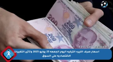 أسعار صرف الليرة التركية اليوم الجمعة 25 يوليو 2025 وتأثير التغيرات الاقتصادية على السوق
